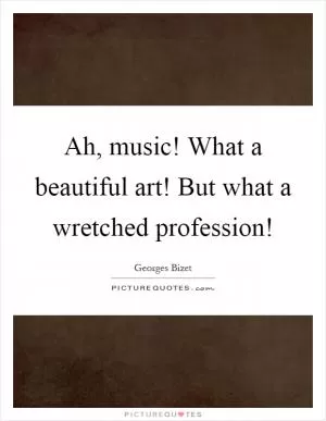 Ah, music! What a beautiful art! But what a wretched profession! Picture Quote #1