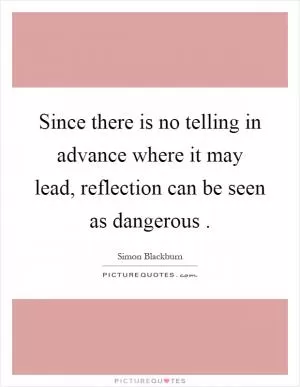 Since there is no telling in advance where it may lead, reflection can be seen as dangerous Picture Quote #1