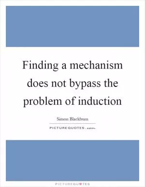 Finding a mechanism does not bypass the problem of induction Picture Quote #1