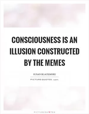 Consciousness is an illusion constructed by the memes Picture Quote #1