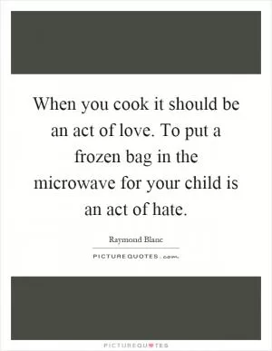 When you cook it should be an act of love. To put a frozen bag in the microwave for your child is an act of hate Picture Quote #1