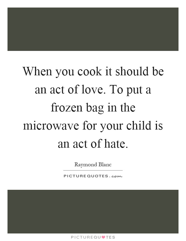 When you cook it should be an act of love. To put a frozen bag in the microwave for your child is an act of hate Picture Quote #1