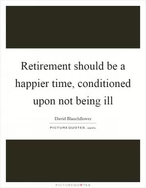 Retirement should be a happier time, conditioned upon not being ill Picture Quote #1