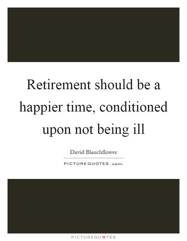 Retirement should be a happier time, conditioned upon not being ill Picture Quote #1