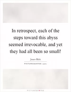 In retrospect, each of the steps toward this abyss seemed irrevocable, and yet they had all been so small! Picture Quote #1