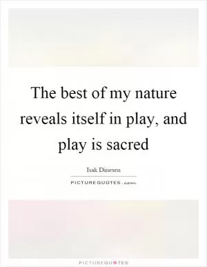 The best of my nature reveals itself in play, and play is sacred Picture Quote #1