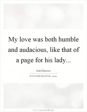 My love was both humble and audacious, like that of a page for his lady Picture Quote #1