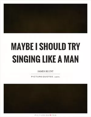 Maybe I should try singing like a man Picture Quote #1