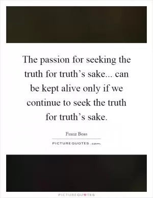 The passion for seeking the truth for truth’s sake... can be kept alive only if we continue to seek the truth for truth’s sake Picture Quote #1