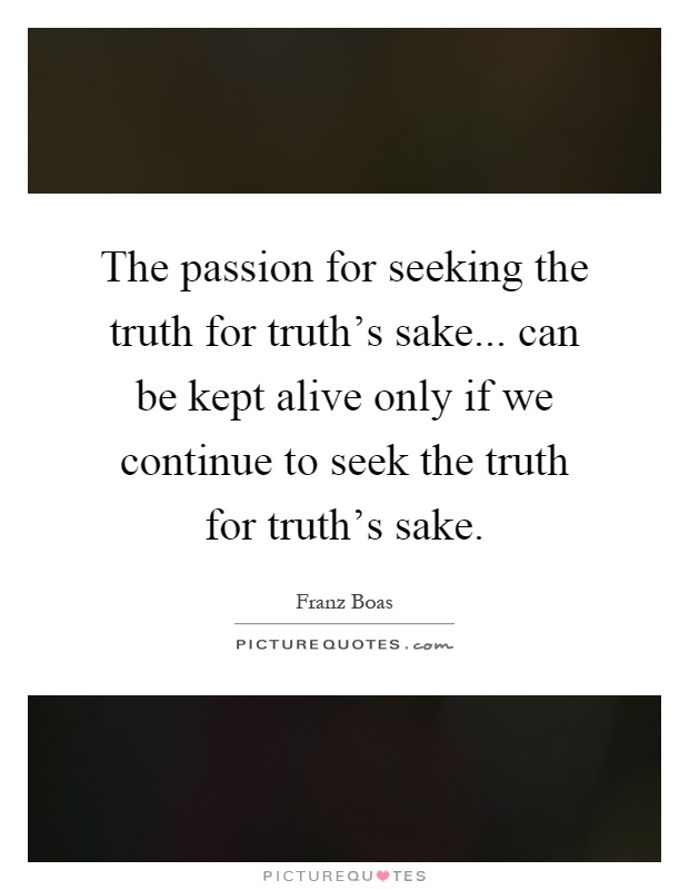 The passion for seeking the truth for truth's sake... can be kept alive only if we continue to seek the truth for truth's sake Picture Quote #1