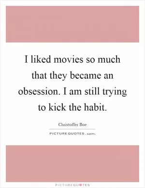 I liked movies so much that they became an obsession. I am still trying to kick the habit Picture Quote #1