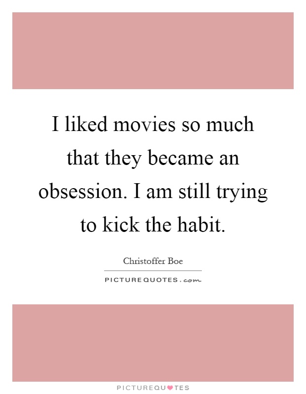 I liked movies so much that they became an obsession. I am still trying to kick the habit Picture Quote #1