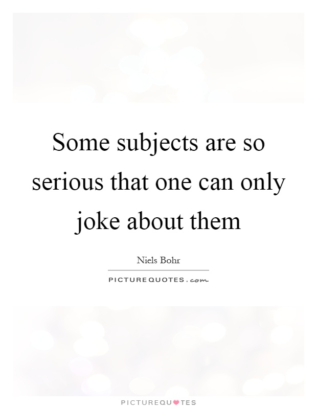 Some subjects are so serious that one can only joke about them Picture Quote #1