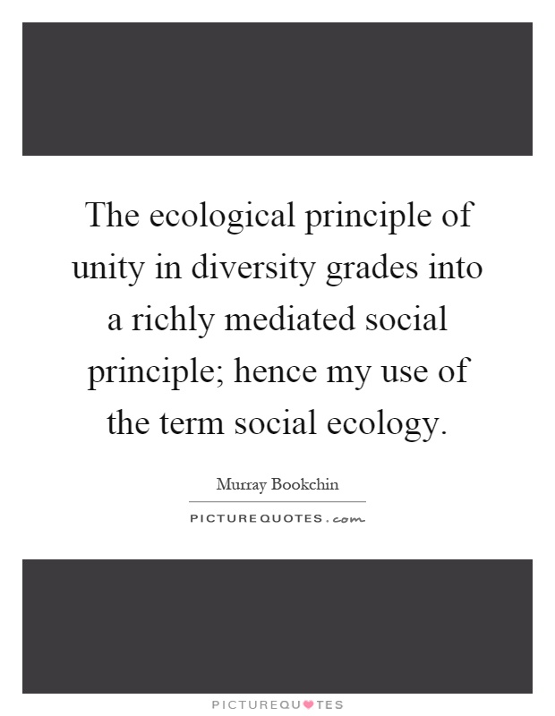 The ecological principle of unity in diversity grades into a richly mediated social principle; hence my use of the term social ecology Picture Quote #1