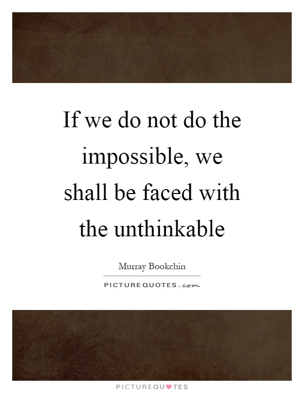 If we do not do the impossible, we shall be faced with the unthinkable Picture Quote #1