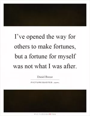 I’ve opened the way for others to make fortunes, but a fortune for myself was not what I was after Picture Quote #1