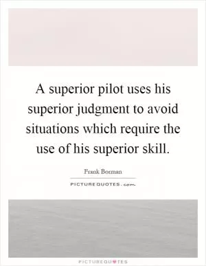 A superior pilot uses his superior judgment to avoid situations which require the use of his superior skill Picture Quote #1