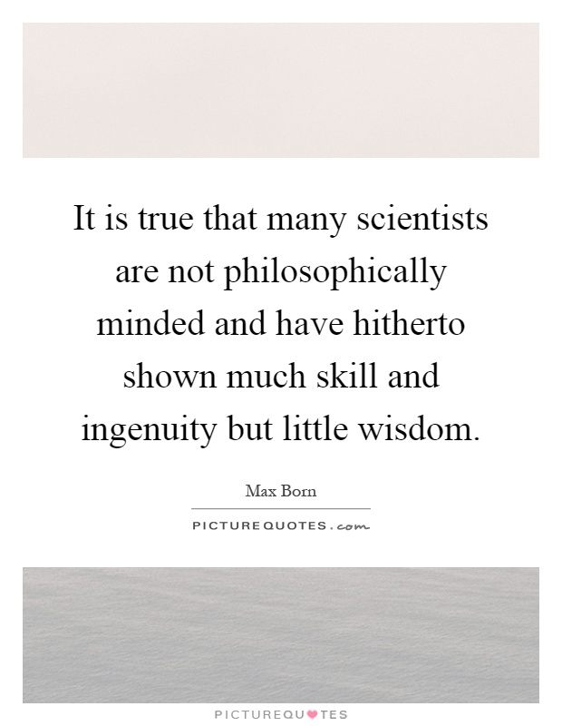 It is true that many scientists are not philosophically minded and have hitherto shown much skill and ingenuity but little wisdom Picture Quote #1