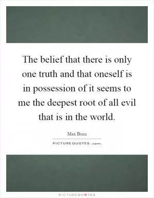 The belief that there is only one truth and that oneself is in possession of it seems to me the deepest root of all evil that is in the world Picture Quote #1