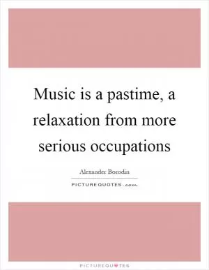 Music is a pastime, a relaxation from more serious occupations Picture Quote #1