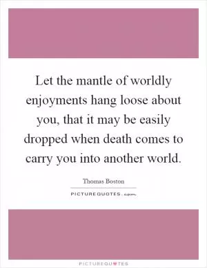 Let the mantle of worldly enjoyments hang loose about you, that it may be easily dropped when death comes to carry you into another world Picture Quote #1
