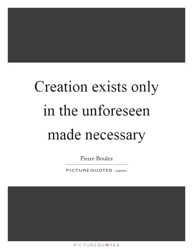 Creation exists only in the unforeseen made necessary Picture Quote #1