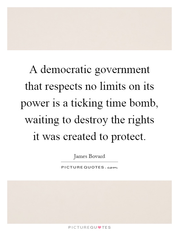 A democratic government that respects no limits on its power is a ticking time bomb, waiting to destroy the rights it was created to protect Picture Quote #1