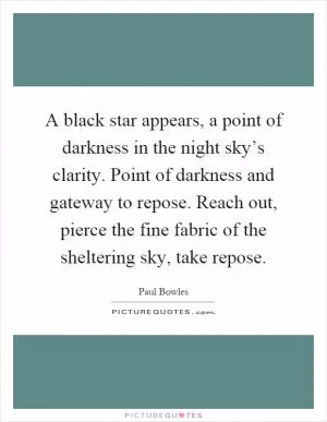 A black star appears, a point of darkness in the night sky’s clarity. Point of darkness and gateway to repose. Reach out, pierce the fine fabric of the sheltering sky, take repose Picture Quote #1