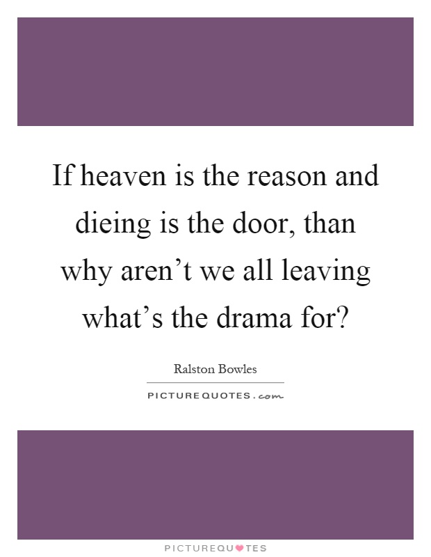 If heaven is the reason and dieing is the door, than why aren't we all leaving what's the drama for? Picture Quote #1