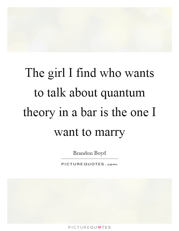 The girl I find who wants to talk about quantum theory in a bar is the one I want to marry Picture Quote #1