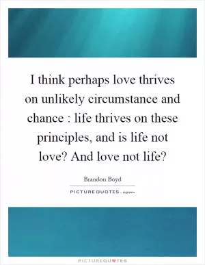 I think perhaps love thrives on unlikely circumstance and chance : life thrives on these principles, and is life not love? And love not life? Picture Quote #1