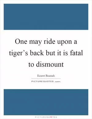 One may ride upon a tiger’s back but it is fatal to dismount Picture Quote #1