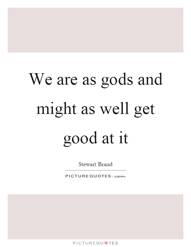 We are as gods and might as well get good at it Picture Quote #1
