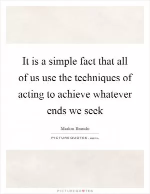 It is a simple fact that all of us use the techniques of acting to achieve whatever ends we seek Picture Quote #1
