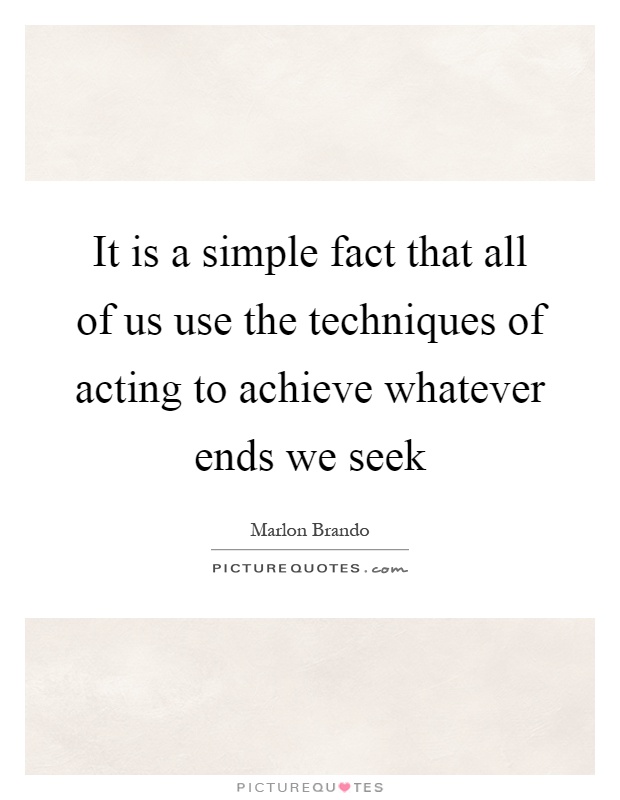 It is a simple fact that all of us use the techniques of acting to achieve whatever ends we seek Picture Quote #1