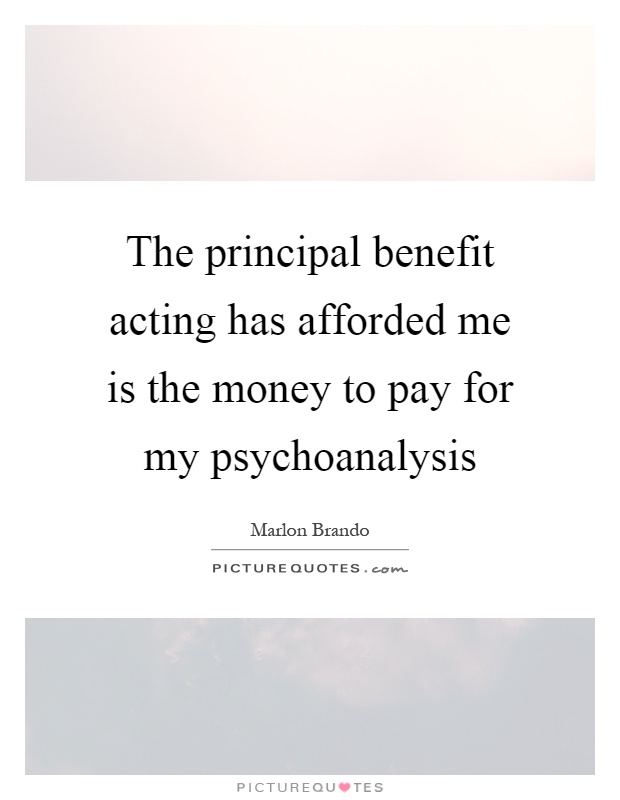 The principal benefit acting has afforded me is the money to pay for my psychoanalysis Picture Quote #1