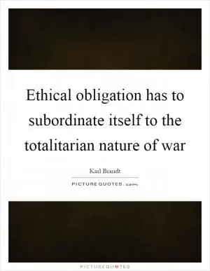Ethical obligation has to subordinate itself to the totalitarian nature of war Picture Quote #1