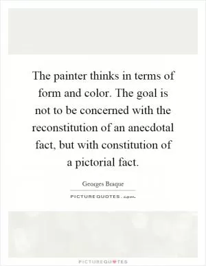 The painter thinks in terms of form and color. The goal is not to be concerned with the reconstitution of an anecdotal fact, but with constitution of a pictorial fact Picture Quote #1