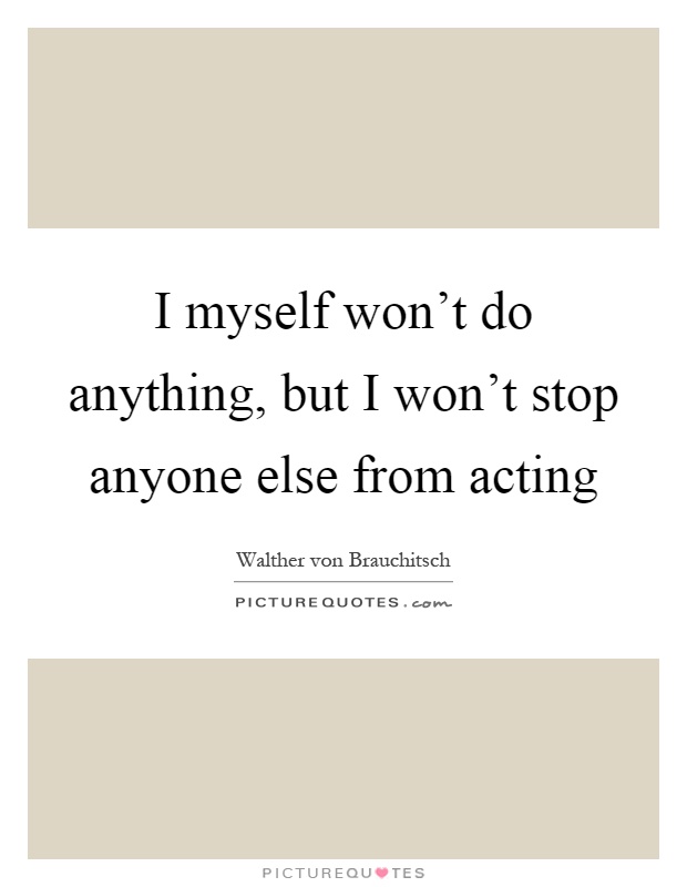 I myself won't do anything, but I won't stop anyone else from acting Picture Quote #1