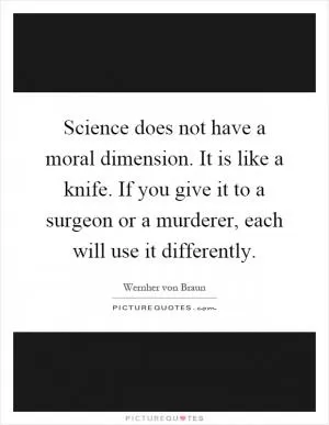 Science does not have a moral dimension. It is like a knife. If you give it to a surgeon or a murderer, each will use it differently Picture Quote #1