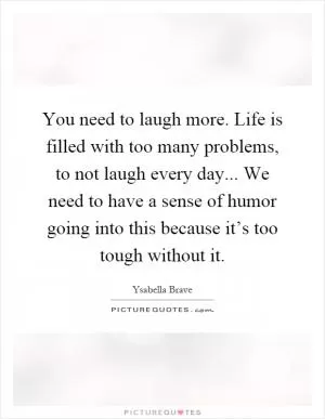 You need to laugh more. Life is filled with too many problems, to not laugh every day... We need to have a sense of humor going into this because it’s too tough without it Picture Quote #1
