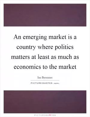 An emerging market is a country where politics matters at least as much as economics to the market Picture Quote #1