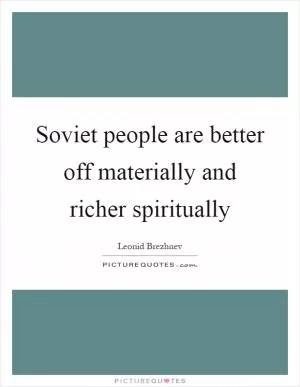Soviet people are better off materially and richer spiritually Picture Quote #1