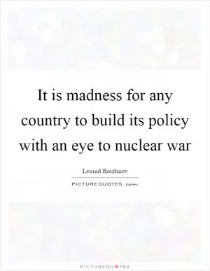 It is madness for any country to build its policy with an eye to nuclear war Picture Quote #1