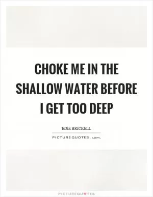 Choke me in the shallow water before I get too deep Picture Quote #1