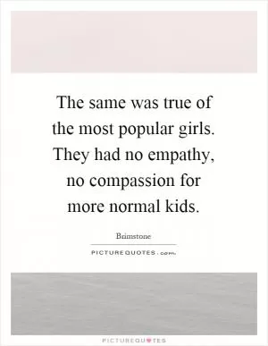 The same was true of the most popular girls. They had no empathy, no compassion for more normal kids Picture Quote #1