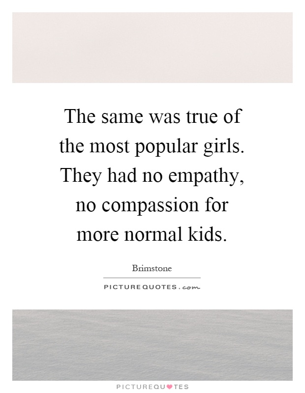 The same was true of the most popular girls. They had no empathy, no compassion for more normal kids Picture Quote #1