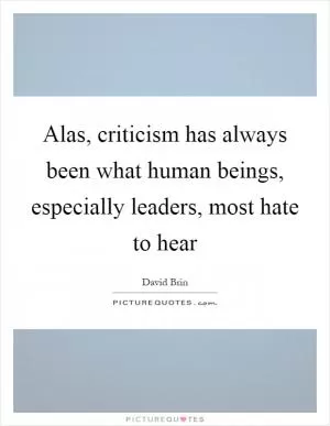 Alas, criticism has always been what human beings, especially leaders, most hate to hear Picture Quote #1