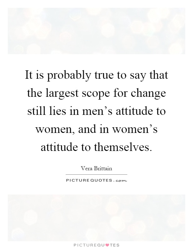 It is probably true to say that the largest scope for change still lies in men's attitude to women, and in women's attitude to themselves Picture Quote #1