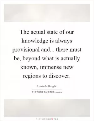 The actual state of our knowledge is always provisional and... there must be, beyond what is actually known, immense new regions to discover Picture Quote #1